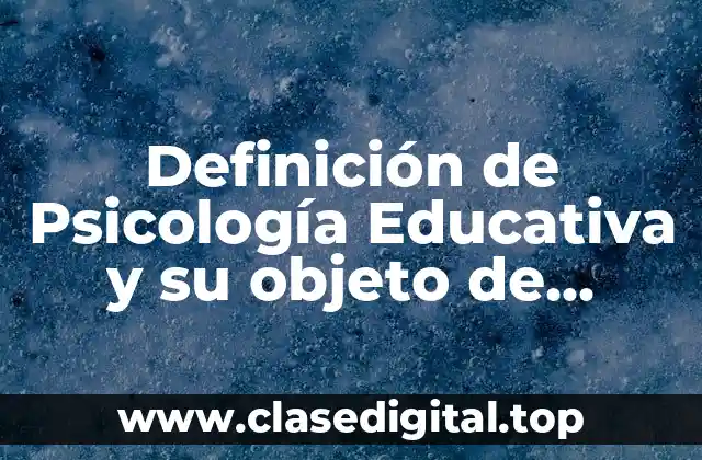 Definición de Psicología Educativa y su objeto de estudio