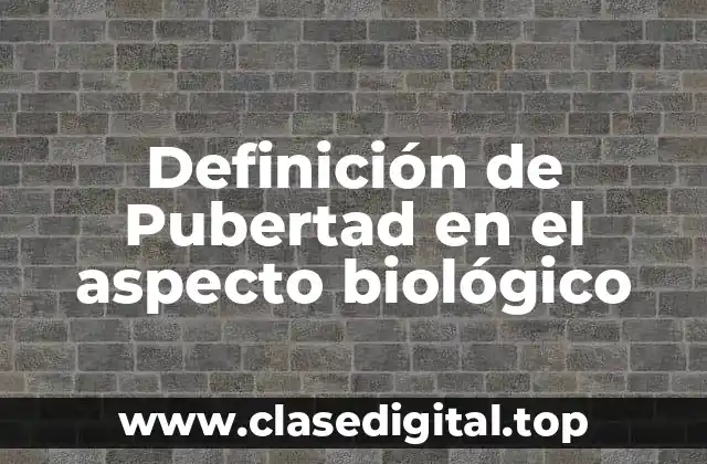 Definición de Pubertad en el aspecto biológico