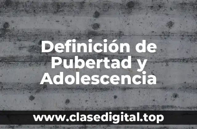 Definición de Pubertad y Adolescencia