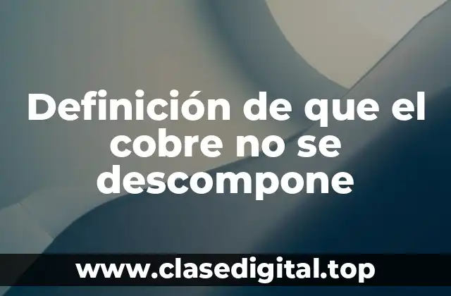 Definición de que el cobre no se descompone