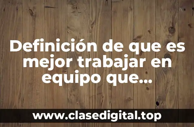 Definición de que es mejor trabajar en equipo que individual