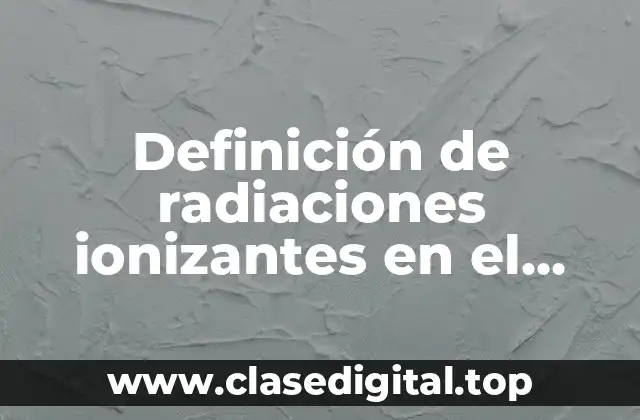 Definición de radiaciones ionizantes en el trabajo