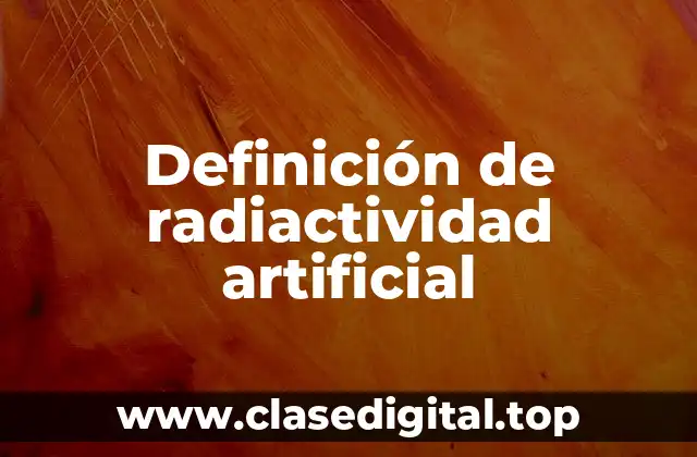 Definición de radiactividad artificial