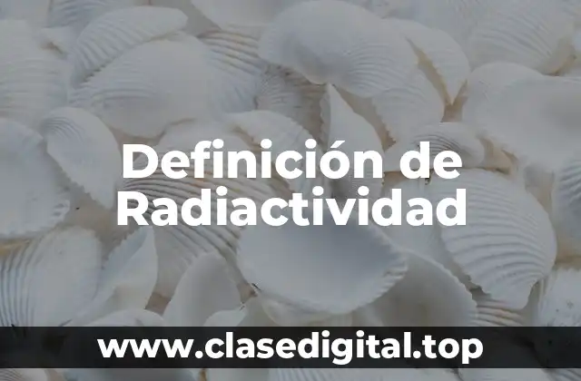 Definición de Radiactividad