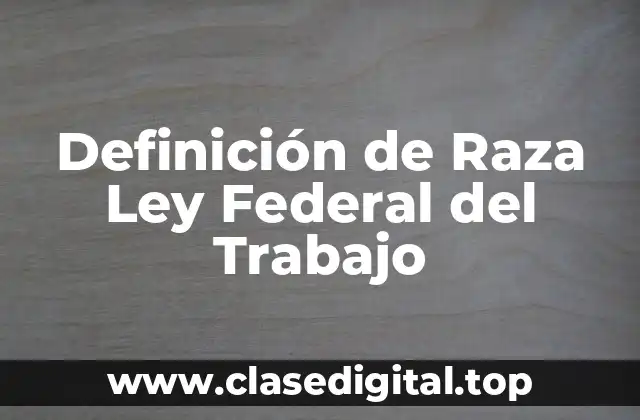 Definición técnica de Raza Ley Federal del Trabajo