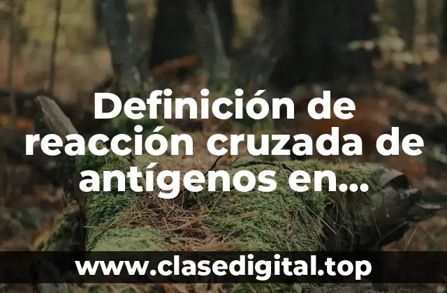 Definición de reacción cruzada de antígenos en microorganismos y células humanas