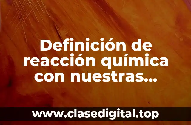 Definición de reacción química con nuestras palabras