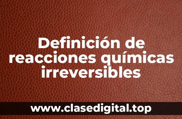 Definición de reacciones químicas irreversibles