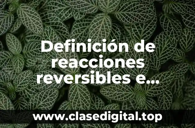 Definición de reacciones reversibles e irreversibles en la vida cotidiana