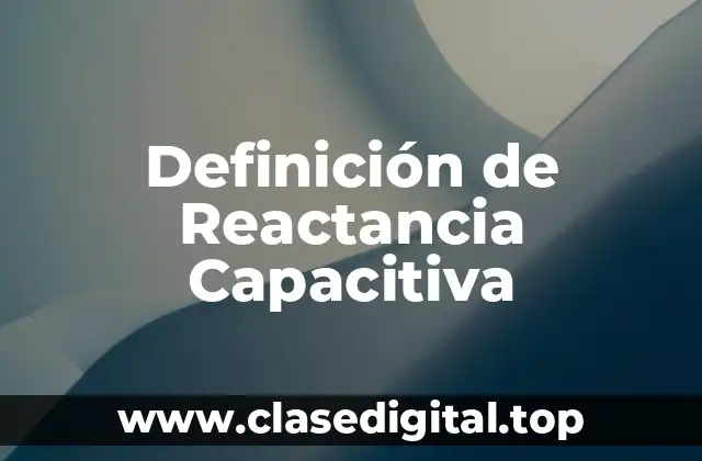 Definición técnica de Reactancia Capacitiva