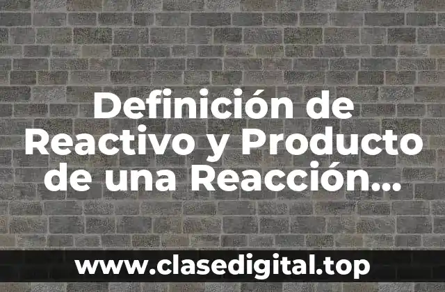 Definición de Reactivo y Producto de una Reacción Química