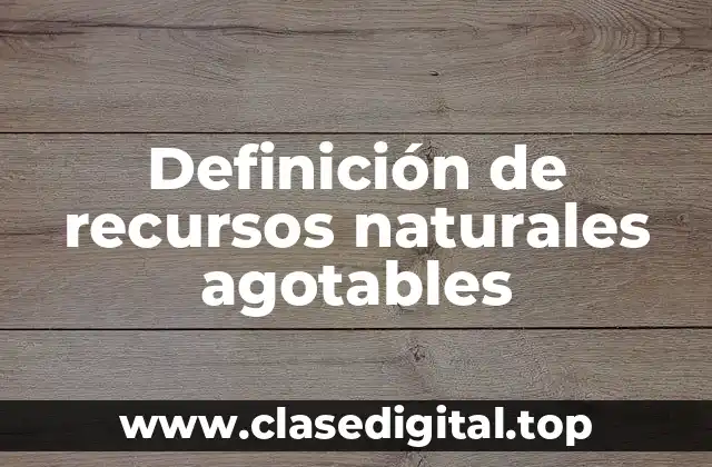 Ejemplos de recursos naturales agotables