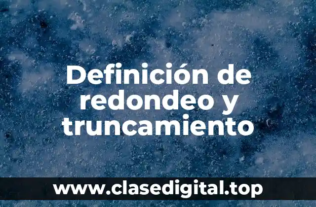 Definición de redondeo y truncamiento