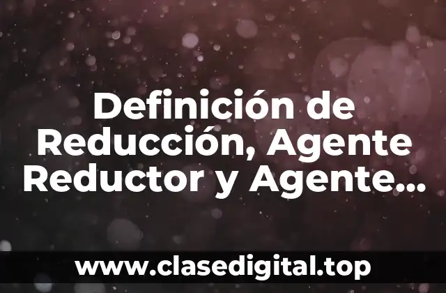 Definición de Reducción, Agente Reductor y Agente Oxidante