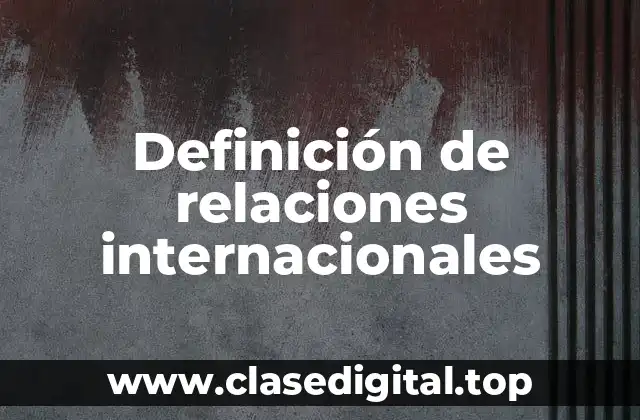 ✳️ Definición técnica de relaciones internacionales