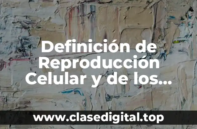 Definición de Reproducción Celular y de los Organismos
