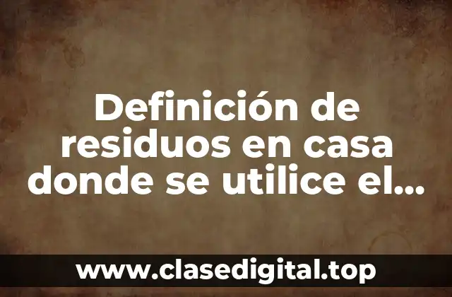 Ejemplos de residuos en casa donde se utilice el agua