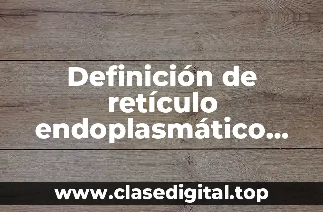 Definición de retículo endoplasmático rugoso