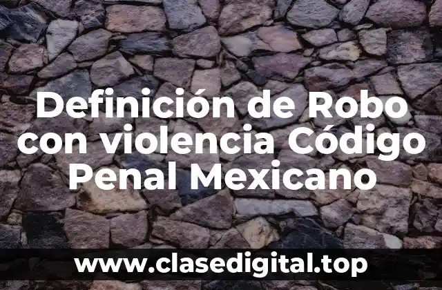 Definición técnica de Robo con violencia Código Penal Mexicano