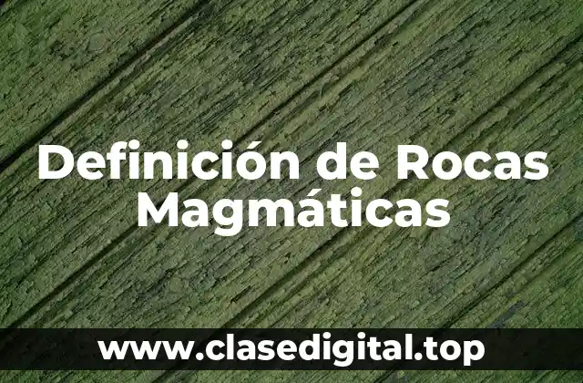 Definición de Rocas Magmáticas
