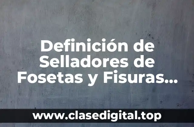 Definición técnica de Selladores de Fosetas y Fisuras Odontología