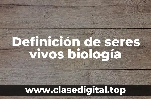 Definición de seres vivos biología