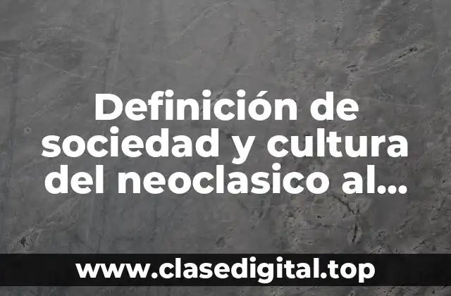 Definición técnica de sociedad y cultura del Neoclasico al Romanticismo