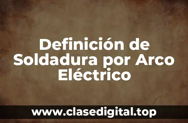Definición de Soldadura por Arco Eléctrico