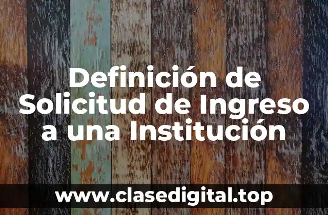Definición de Solicitud de Ingreso a una Institución