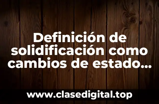 Definición de solidificación como cambios de estado de agregación