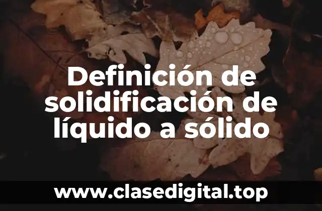 Definición de solidificación de líquido a sólido