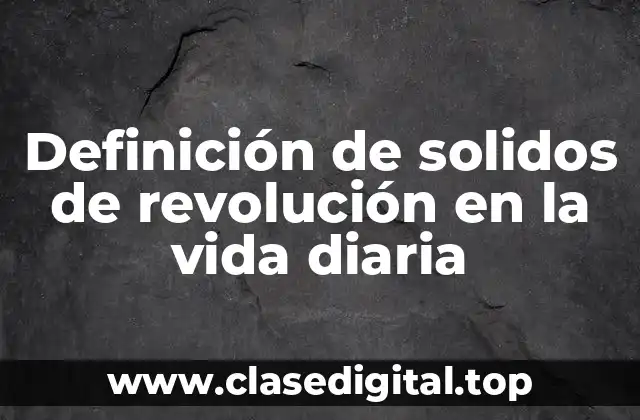 Definición de solidos de revolución en la vida diaria