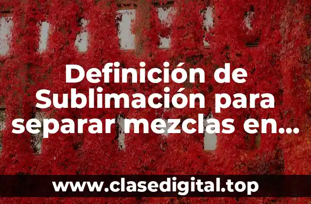 Definición de Sublimación para separar mezclas en Química
