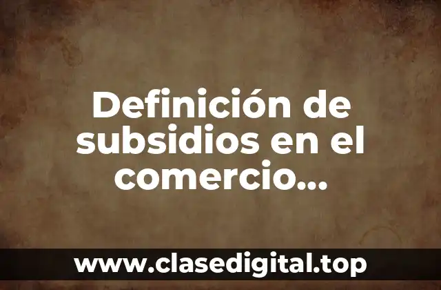 Definición de subsidios en el comercio internacional