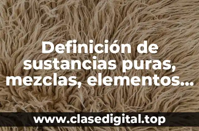 Definición de sustancias puras, mezclas, elementos y compuestos