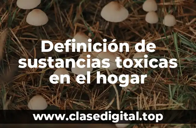 Definición de sustancias toxicas en el hogar