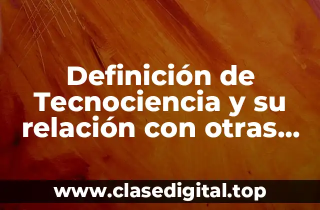 Definición de Tecnociencia y su relación con otras ciencias