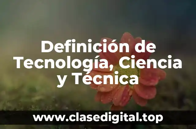 Definición de Tecnología, Ciencia y Técnica
