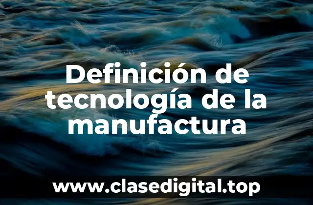 Definición de tecnología de la manufactura