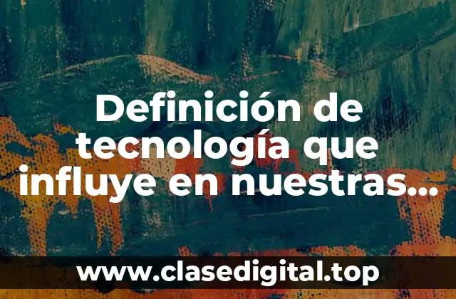Definición de tecnología que influye en nuestras vidas