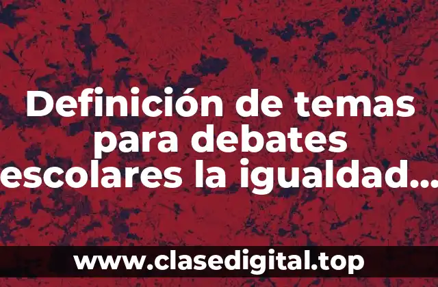 Definición de temas para debates escolares la igualdad de género