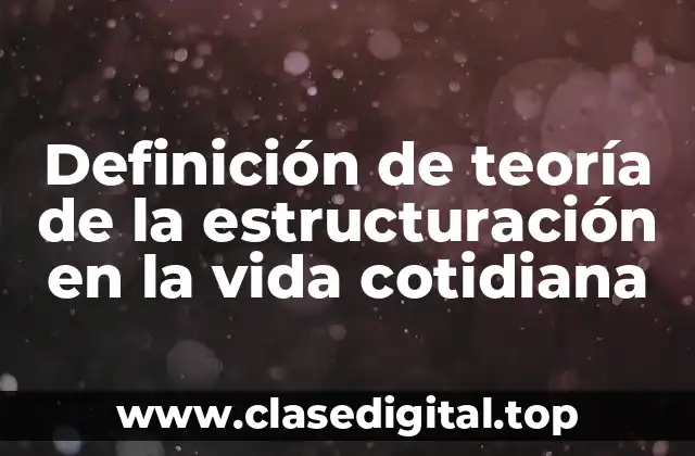 Definición de teoría de la estructuración en la vida cotidiana