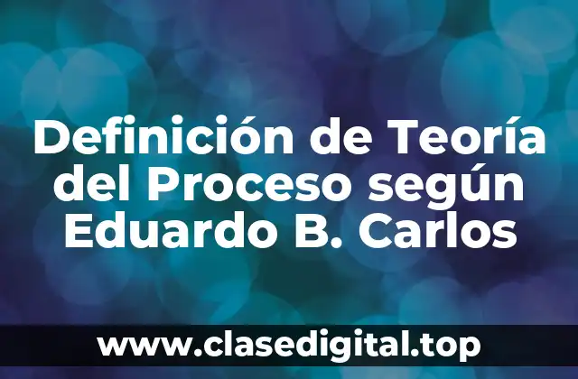 Definición de Teoría del Proceso según Eduardo B. Carlos