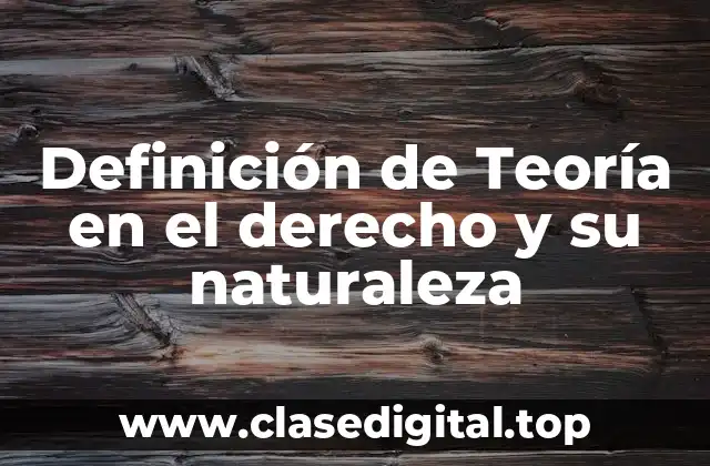 Definición de Teoría en el derecho y su naturaleza