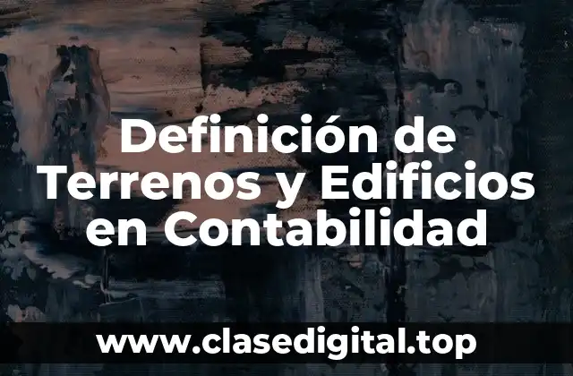 Definición de Terrenos y Edificios en Contabilidad