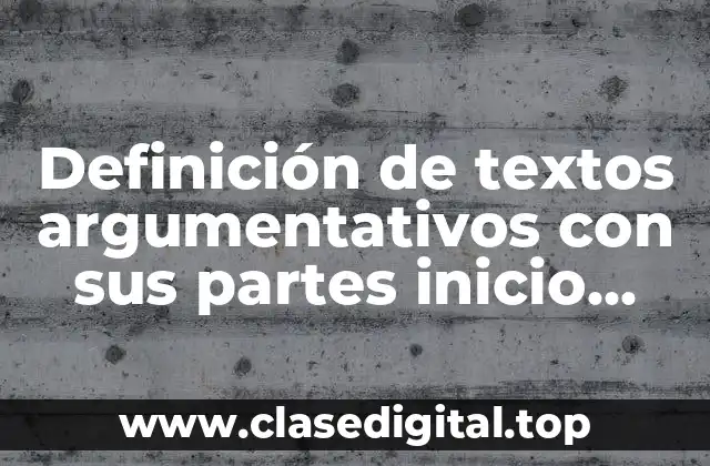 Definición de textos argumentativos con sus partes inicio, desarrollo y cierre