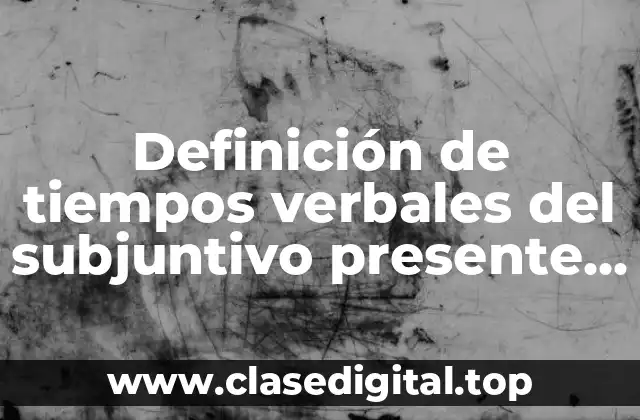 Definición de tiempos verbales del subjuntivo presente, preterito y futuro