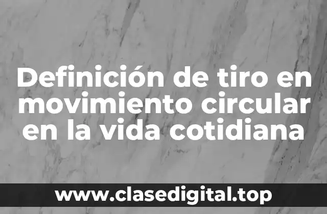 Definición de tiro en movimiento circular en la vida cotidiana