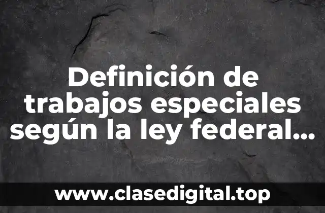 Definición de trabajos especiales según la ley federal del trabajo