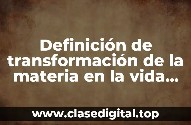 Definición de transformación de la materia en la vida cotidiana